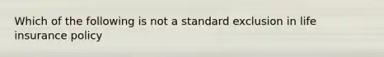 Which of the following is not a standard exclusion in life insurance policy