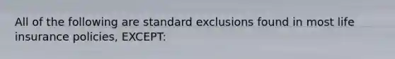 All of the following are standard exclusions found in most life insurance policies, EXCEPT: