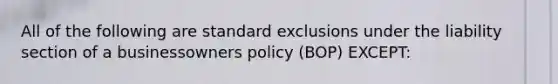 All of the following are standard exclusions under the liability section of a businessowners policy (BOP) EXCEPT: