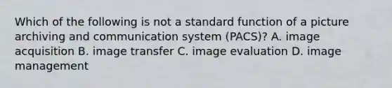 Which of the following is not a standard function of a picture archiving and communication system (PACS)? A. image acquisition B. image transfer C. image evaluation D. image management