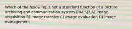 Which of the following is not a standard function of a picture archiving and communication system (PACS)? A) Image acquisition B) Image transfer C) Image evaluation D) Image management