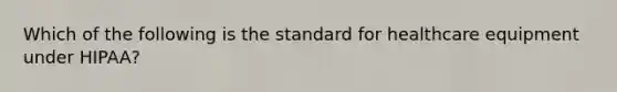 Which of the following is the standard for healthcare equipment under HIPAA?