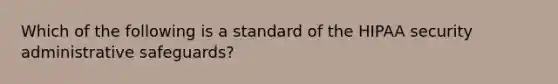 Which of the following is a standard of the HIPAA security administrative safeguards?