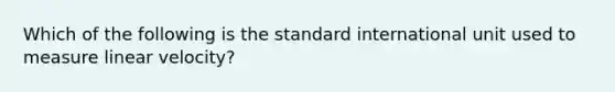 Which of the following is the standard international unit used to measure linear velocity?