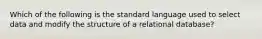 Which of the following is the standard language used to select data and modify the structure of a relational database?