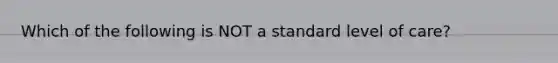 Which of the following is NOT a standard level of care?