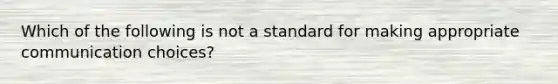 Which of the following is not a standard for making appropriate communication choices?