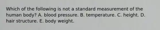 Which of the following is not a standard measurement of the human body? A. blood pressure. B. temperature. C. height. D. hair structure. E. body weight.