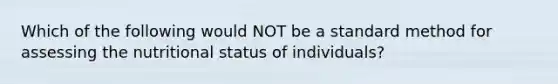 Which of the following would NOT be a standard method for assessing the nutritional status of individuals?