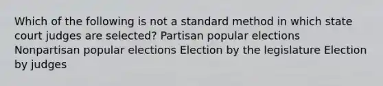 Which of the following is not a standard method in which state court judges are selected? Partisan popular elections Nonpartisan popular elections Election by the legislature Election by judges