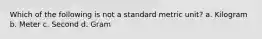 Which of the following is not a standard metric unit? a. Kilogram b. Meter c. Second d. Gram