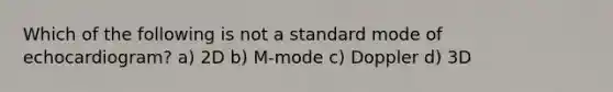 Which of the following is not a standard mode of echocardiogram? a) 2D b) M-mode c) Doppler d) 3D