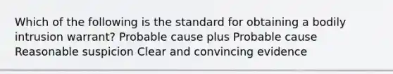 Which of the following is the standard for obtaining a bodily intrusion warrant? Probable cause plus Probable cause Reasonable suspicion Clear and convincing evidence