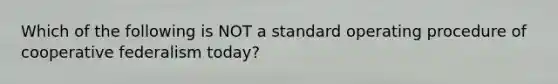 Which of the following is NOT a standard operating procedure of cooperative federalism today?