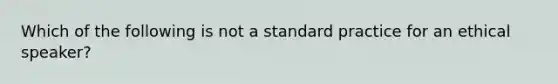 Which of the following is not a standard practice for an ethical speaker?