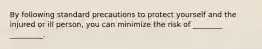 By following standard precautions to protect yourself and the injured or ill person, you can minimize the risk of ________ _________.