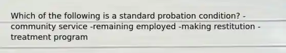 Which of the following is a standard probation condition? -community service -remaining employed -making restitution -treatment program