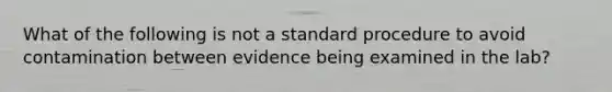 What of the following is not a standard procedure to avoid contamination between evidence being examined in the lab?