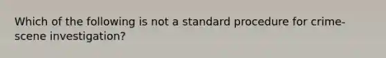 Which of the following is not a standard procedure for crime-scene investigation?