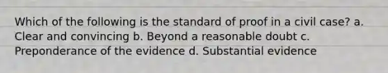 Which of the following is the standard of proof in a civil case? a. Clear and convincing b. Beyond a reasonable doubt c. Preponderance of the evidence d. Substantial evidence