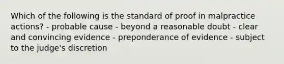 Which of the following is the standard of proof in malpractice actions? - probable cause - beyond a reasonable doubt - clear and convincing evidence - preponderance of evidence - subject to the judge's discretion