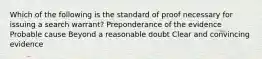 Which of the following is the standard of proof necessary for issuing a search warrant? Preponderance of the evidence Probable cause Beyond a reasonable doubt Clear and convincing evidence