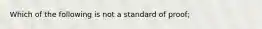 Which of the following is not a standard of proof;