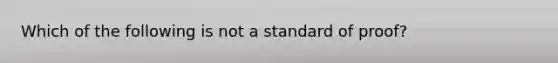 Which of the following is not a standard of proof?