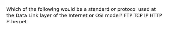 Which of the following would be a standard or protocol used at the Data Link layer of the Internet or OSI model? FTP TCP IP HTTP Ethernet