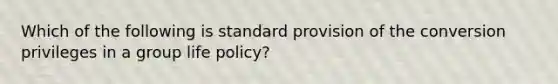 Which of the following is standard provision of the conversion privileges in a group life policy?