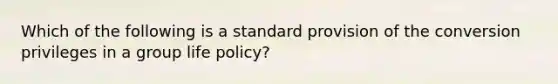 Which of the following is a standard provision of the conversion privileges in a group life policy?