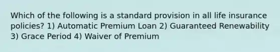 Which of the following is a standard provision in all life insurance policies? 1) Automatic Premium Loan 2) Guaranteed Renewability 3) Grace Period 4) Waiver of Premium