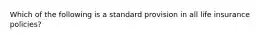 Which of the following is a standard provision in all life insurance policies?