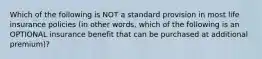 Which of the following is NOT a standard provision in most life insurance policies (in other words, which of the following is an OPTIONAL insurance benefit that can be purchased at additional premium)?