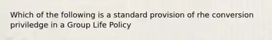 Which of the following is a standard provision of rhe conversion priviledge in a Group Life Policy