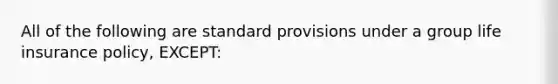 All of the following are standard provisions under a group life insurance policy, EXCEPT: