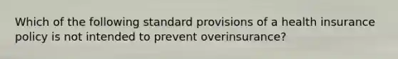 Which of the following standard provisions of a health insurance policy is not intended to prevent overinsurance?