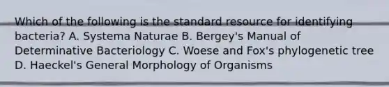 Which of the following is the standard resource for identifying bacteria? A. Systema Naturae B. Bergey's Manual of Determinative Bacteriology C. Woese and Fox's phylogenetic tree D. Haeckel's General Morphology of Organisms