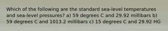 Which of the following are the standard sea-level temperatures and sea-level pressures? a) 59 degrees C and 29.92 millibars b) 59 degrees C and 1013.2 millibars c) 15 degrees C and 29.92 HG