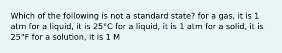 Which of the following is not a standard state? for a gas, it is 1 atm for a liquid, it is 25°C for a liquid, it is 1 atm for a solid, it is 25°F for a solution, it is 1 M