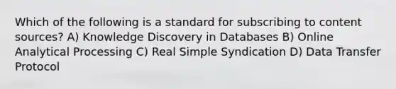 Which of the following is a standard for subscribing to content sources? A) Knowledge Discovery in Databases B) Online Analytical Processing C) Real Simple Syndication D) Data Transfer Protocol