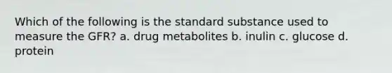 Which of the following is the standard substance used to measure the GFR? a. drug metabolites b. inulin c. glucose d. protein