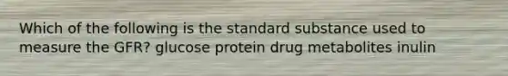 Which of the following is the standard substance used to measure the GFR? glucose protein drug metabolites inulin