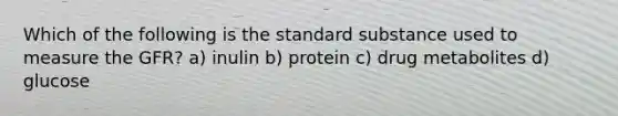 Which of the following is the standard substance used to measure the GFR? a) inulin b) protein c) drug metabolites d) glucose