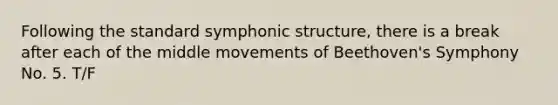 Following the standard symphonic structure, there is a break after each of the middle movements of Beethoven's Symphony No. 5. T/F