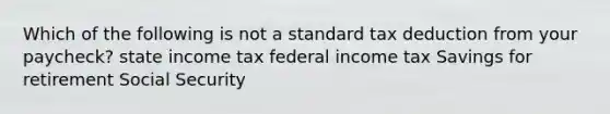 Which of the following is not a standard tax deduction from your paycheck? state income tax federal income tax Savings for retirement Social Security