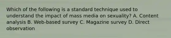 Which of the following is a standard technique used to understand the impact of mass media on sexuality? A. Content analysis B. Web-based survey C. Magazine survey D. Direct observation