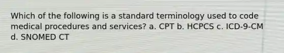 Which of the following is a standard terminology used to code medical procedures and services? a. CPT b. HCPCS c. ICD-9-CM d. SNOMED CT