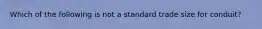 Which of the following is not a standard trade size for conduit?