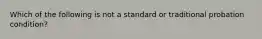 Which of the following is not a standard or traditional probation condition?